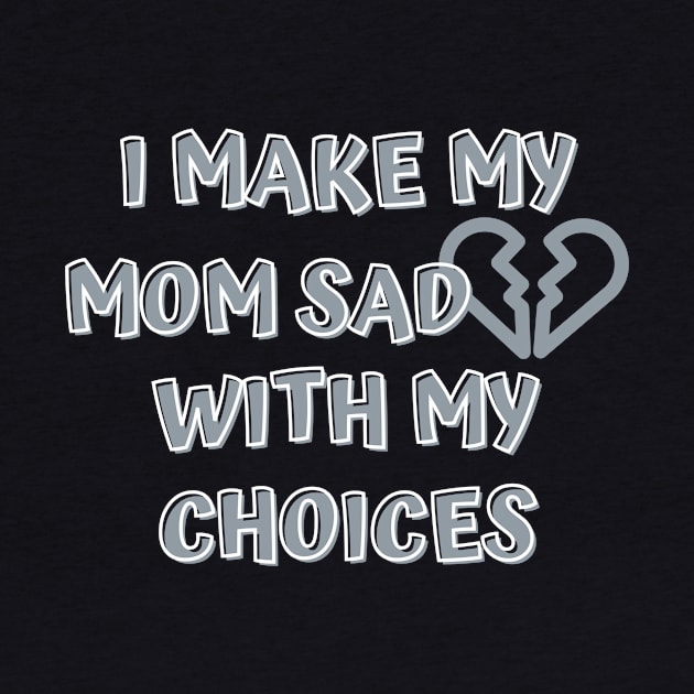 I Make My Mom Sad With My Choices by Designed By Poetry